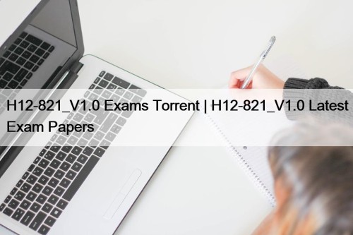 H12-821_V1.0 Exams Torrent | H12-821_V1.0 Latest Exam Papers