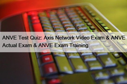 ANVE Test Quiz: Axis Network Video Exam & ANVE Actual Exam & ANVE Exam Training