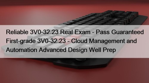 Reliable 3V0-32.23 Real Exam - Pass Guaranteed First-grade 3V0-32.23 - Cloud Management and Automation Advanced Design Well Prep