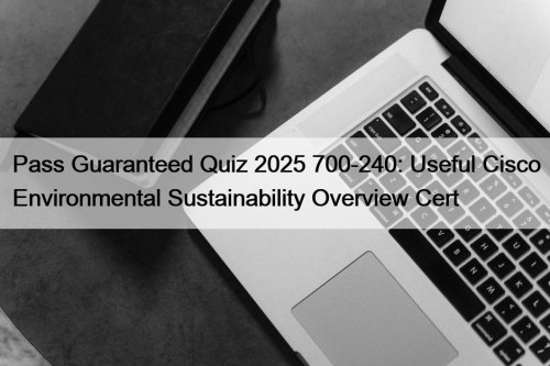 Pass Guaranteed Quiz 2025 700-240: Useful Cisco Environmental Sustainability Overview Cert