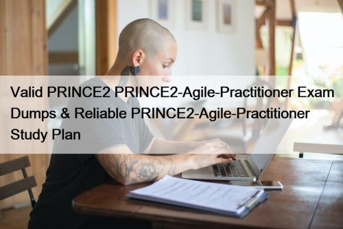 Valid PRINCE2 PRINCE2-Agile-Practitioner Exam Dumps & Reliable PRINCE2-Agile-Practitioner Study Plan