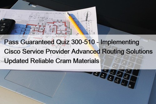 Pass Guaranteed Quiz 300-510 - Implementing Cisco Service Provider Advanced Routing Solutions Updated Reliable Cram Materials