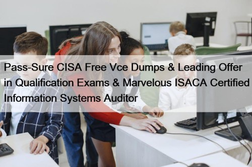 Pass-Sure CISA Free Vce Dumps & Leading Offer in Qualification Exams & Marvelous ISACA Certified Information Systems Auditor