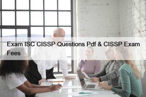 Exam ISC CISSP Questions Pdf & CISSP Exam Fees