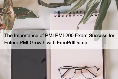 The Importance of PMI PMI-200 Exam Success for Future PMI Growth with FreePdfDump