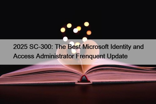 2025 SC-300: The Best Microsoft Identity and Access Administrator Frenquent Update