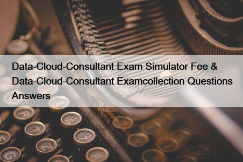 Data-Cloud-Consultant Exam Simulator Fee & Data-Cloud-Consultant Examcollection Questions Answers