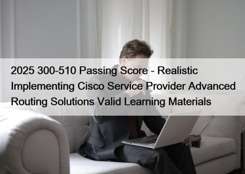 2025 300-510 Passing Score - Realistic Implementing Cisco Service Provider Advanced Routing Solutions Valid Learning Materials